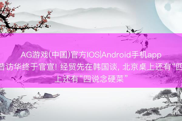 AG游戏(中国)官方IOS|Android手机app下载 特朗普访华终于官宣! 经贸先在韩国谈， 北京桌上还有“四说念硬菜”