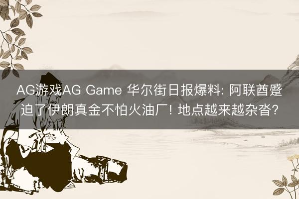AG游戏AG Game 华尔街日报爆料: 阿联酋蹙迫了伊朗真金不怕火油厂! 地点越来越杂沓?