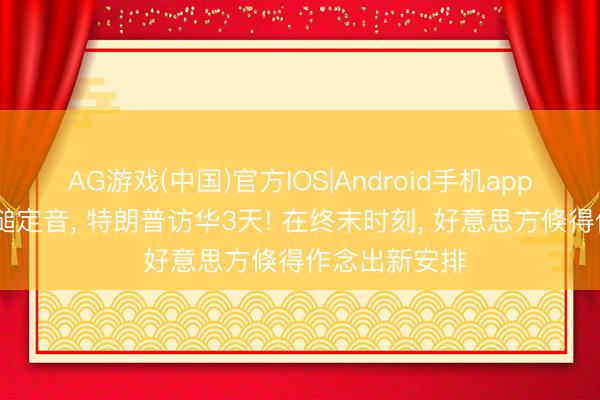 AG游戏(中国)官方IOS|Android手机app下载 中方一槌定音， 特朗普访华3天! 在终末时刻， 好意思方倏得作念出新安排