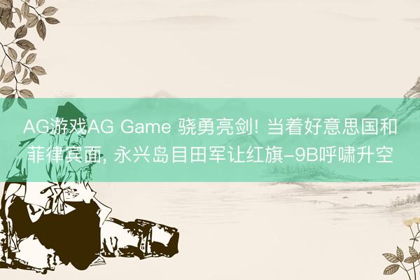AG游戏AG Game 骁勇亮剑! 当着好意思国和菲律宾面, 永兴岛目田军让红旗-9B呼啸升空