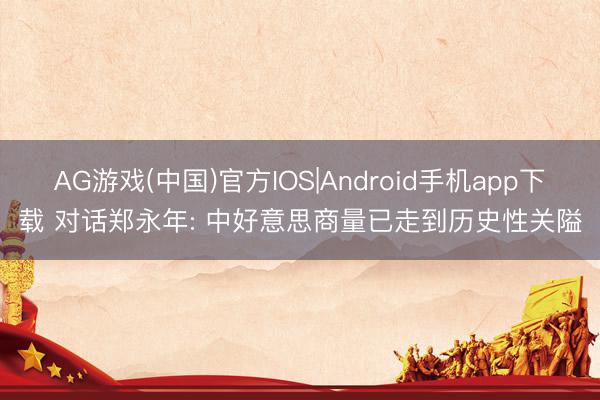 AG游戏(中国)官方IOS|Android手机app下载 对话郑永年: 中好意思商量已走到历史性关隘