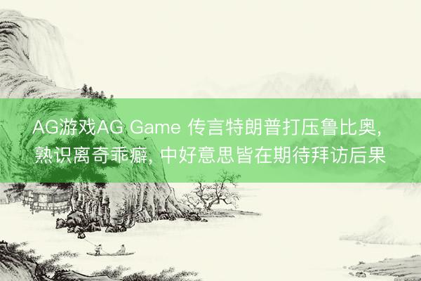 AG游戏AG Game 传言特朗普打压鲁比奥, 熟识离奇乖癖, 中好意思皆在期待拜访后果
