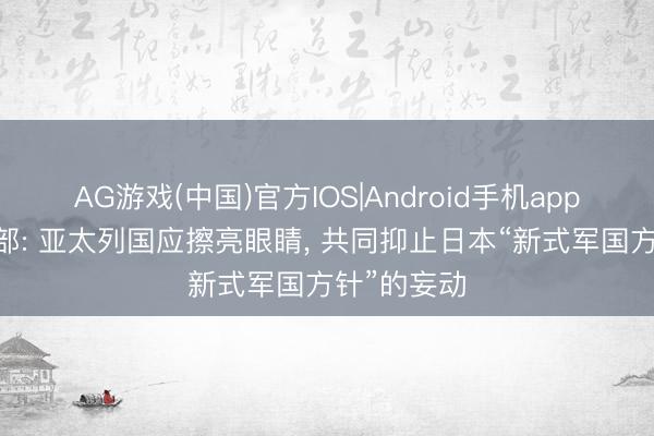 AG游戏(中国)官方IOS|Android手机app下载 酬酢部: 亚太列国应擦亮眼睛， 共同抑止日本“新式军国方针”的妄动