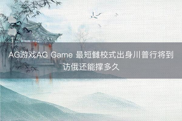 AG游戏AG Game 最短雠校式出身川普行将到访俄还能撑多久
