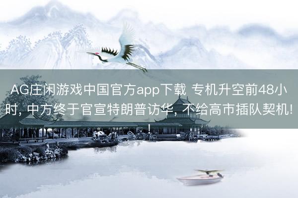 AG庄闲游戏中国官方app下载 专机升空前48小时, 中方终于官宣特朗普访华, 不给高市插队契机!