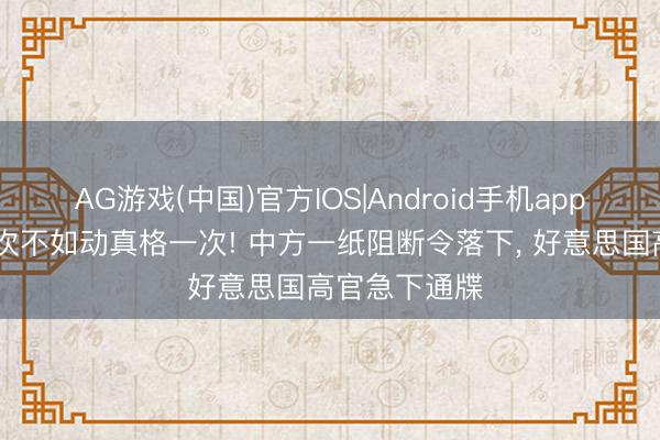 AG游戏(中国)官方IOS|Android手机app下载 劝诫三次不如动真格一次! 中方一纸阻断令落下， 好意思国高官急下通牒