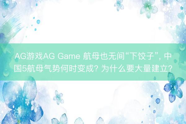 AG游戏AG Game 航母也无间“下饺子”， 中国5航母气势何时变成? 为什么要大量建立?