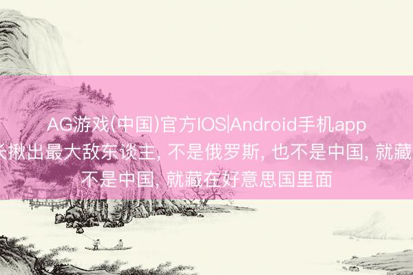 AG游戏(中国)官方IOS|Android手机app下载 好意思防长揪出最大敌东谈主， 不是俄罗斯， 也不是中国， 就藏在好意思国里面