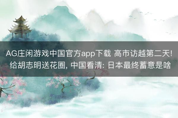 AG庄闲游戏中国官方app下载 高市访越第二天! 给胡志明送花圈, 中国看清: 日本最终蓄意是啥
