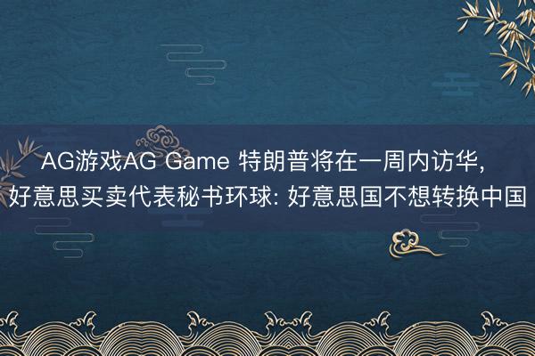 AG游戏AG Game 特朗普将在一周内访华， 好意思买卖代表秘书环球: 好意思国不想转换中国