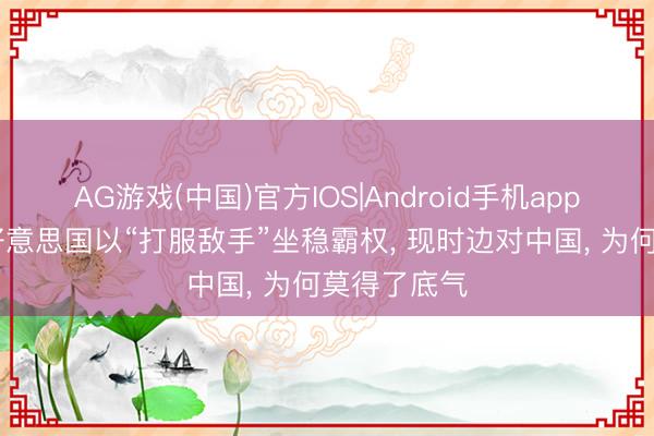 AG游戏(中国)官方IOS|Android手机app下载 昔日好意思国以“打服敌手”坐稳霸权, 现时边对中国, 为何莫得了底气
