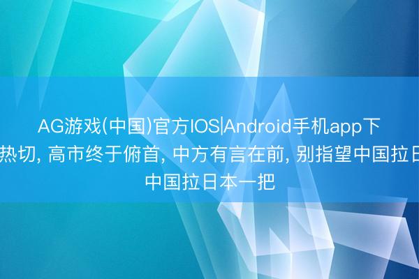 AG游戏(中国)官方IOS|Android手机app下载 情况热切， 高市终于俯首， 中方有言在前， 别指望中国拉日本一把