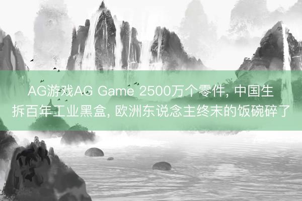 AG游戏AG Game 2500万个零件, 中国生拆百年工业黑盒, 欧洲东说念主终末的饭碗碎了