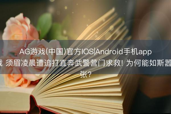 AG游戏(中国)官方IOS|Android手机app下载 须眉凌晨遭追打直奔武警营门求救! 为何能如斯嚣张?