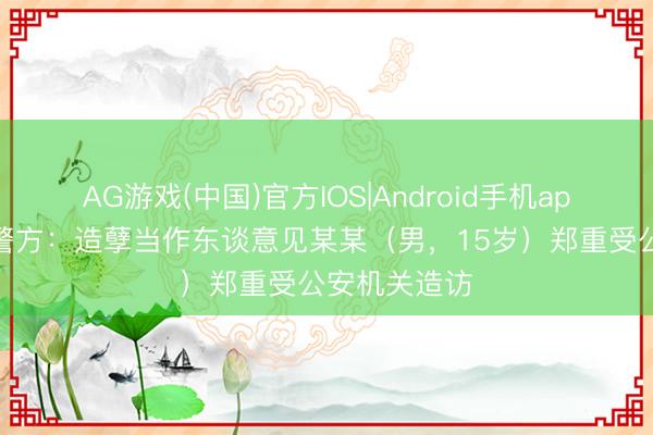 AG游戏(中国)官方IOS|Android手机app下载 江西警方：造孽当作东谈意见某某（男，15岁）郑重受公安机关造访