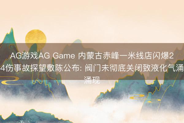 AG游戏AG Game 内蒙古赤峰一米线店闪爆2死4伤事故探望敷陈公布: 阀门未彻底关闭致液化气涌现