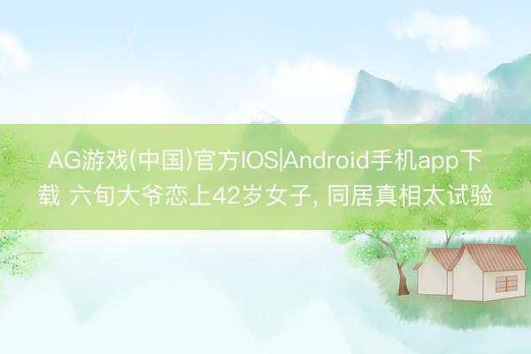 AG游戏(中国)官方IOS|Android手机app下载 六旬大爷恋上42岁女子， 同居真相太试验