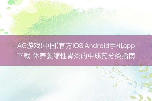 AG游戏(中国)官方IOS|Android手机app下载 休养萎缩性胃炎的中成药分类指南