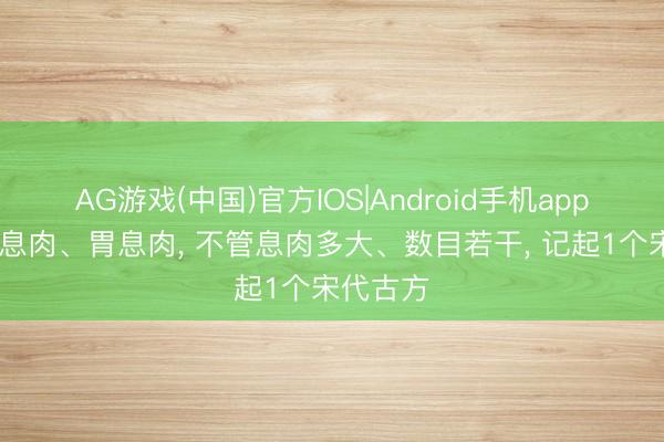 AG游戏(中国)官方IOS|Android手机app下载 肠息肉、胃息肉， 不管息肉多大、数目若干， 记起1个宋代古方
