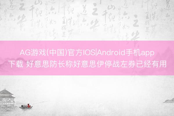AG游戏(中国)官方IOS|Android手机app下载 好意思防长称好意思伊停战左券已经有用