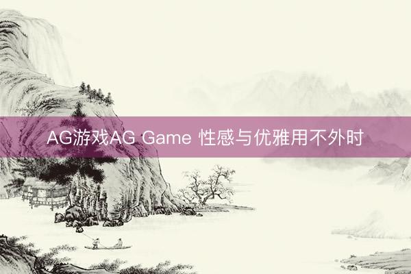 AG游戏AG Game 性感与优雅用不外时