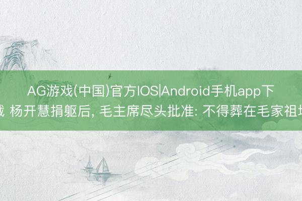 AG游戏(中国)官方IOS|Android手机app下载 杨开慧捐躯后, 毛主席尽头批准: 不得葬在毛家祖坟