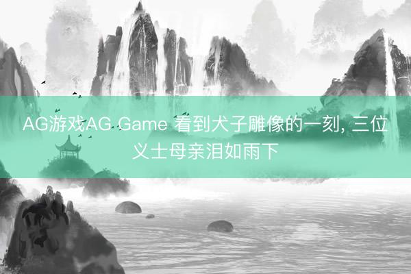 AG游戏AG Game 看到犬子雕像的一刻， 三位义士母亲泪如雨下