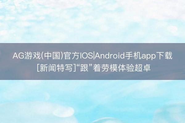 AG游戏(中国)官方IOS|Android手机app下载 [新闻特写]“跟”着劳模体验超卓