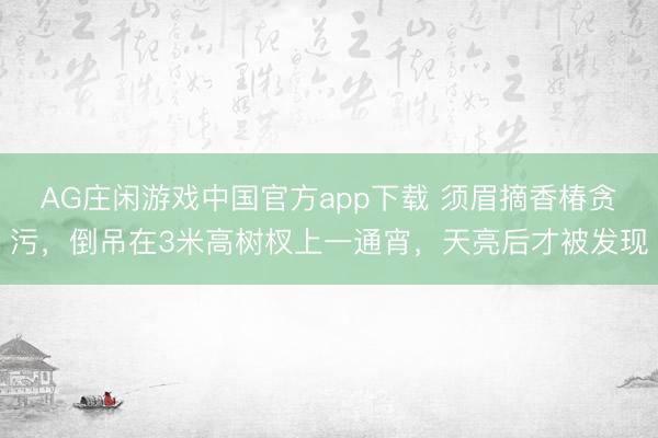 AG庄闲游戏中国官方app下载 须眉摘香椿贪污，倒吊在3米高树杈上一通宵，天亮后才被发现