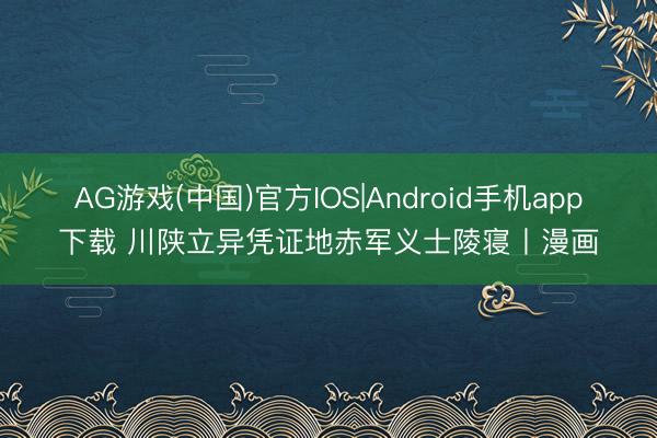 AG游戏(中国)官方IOS|Android手机app下载 川陕立异凭证地赤军义士陵寝丨漫画
