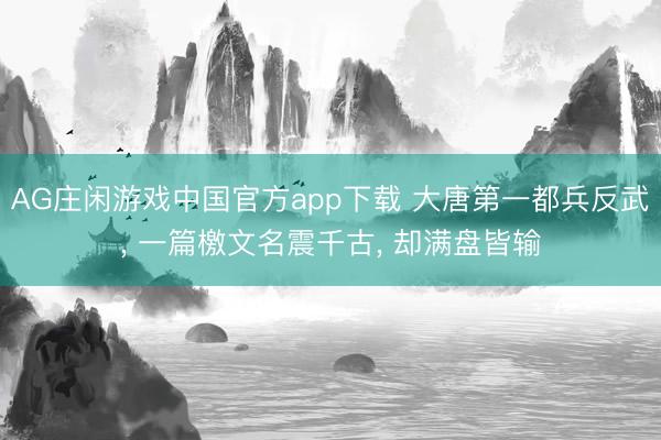 AG庄闲游戏中国官方app下载 大唐第一都兵反武， 一篇檄文名震千古， 却满盘皆输