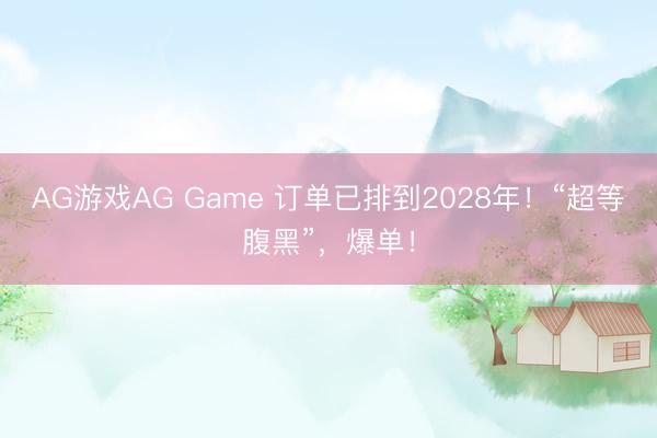 AG游戏AG Game 订单已排到2028年!“超等腹黑”,爆单!