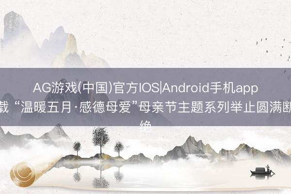 AG游戏(中国)官方IOS|Android手机app下载 “温暖五月·感德母爱”母亲节主题系列举止圆满断绝