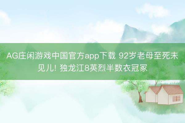 AG庄闲游戏中国官方app下载 92岁老母至死未见儿! 独龙江8英烈半数衣冠冢