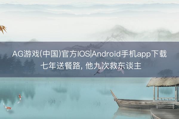 AG游戏(中国)官方IOS|Android手机app下载 七年送餐路, 他九次救东谈主