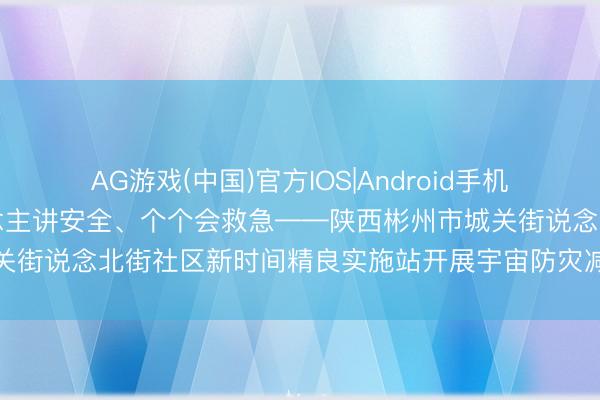 AG游戏(中国)官方IOS|Android手机app下载 东说念主东说念主讲安全、个个会救急——陕西彬州市城关街说念北街社区新时间精良实施站开展宇宙防灾减灾进校园宣传行径