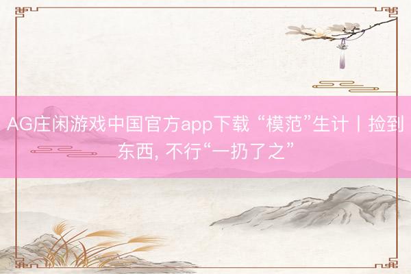 AG庄闲游戏中国官方app下载 “模范”生计丨捡到东西, 不行“一扔了之”