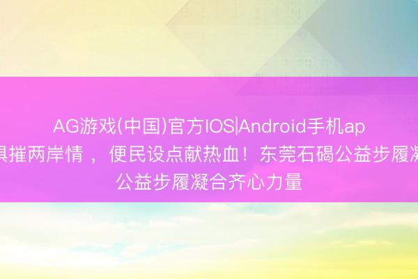 AG游戏(中国)官方IOS|Android手机app下载 玉石俱摧两岸情 ，便民设点献热血！东莞石碣公益步履凝合齐心力量