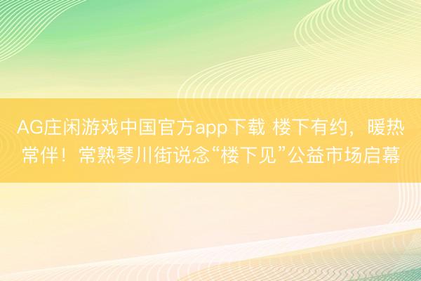 AG庄闲游戏中国官方app下载 楼下有约，暖热常伴！常熟琴川街说念“楼下见”公益市场启幕
