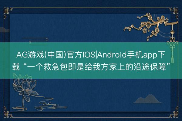 AG游戏(中国)官方IOS|Android手机app下载 “一个救急包即是给我方家上的沿途保障”