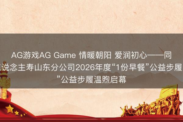 AG游戏AG Game 情暖朝阳 爱润初心——同方全球东说念主寿山东分公司2026年度“1份早餐”公益步履温煦启幕