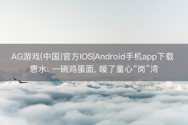 AG游戏(中国)官方IOS|Android手机app下载 惠水: 一碗鸡蛋面, 暖了童心“岗”湾