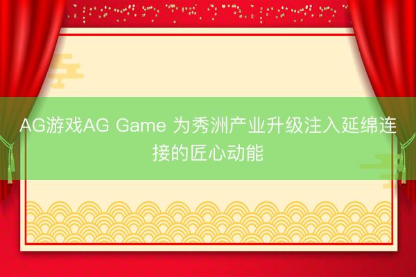 AG游戏AG Game 为秀洲产业升级注入延绵连接的匠心动能