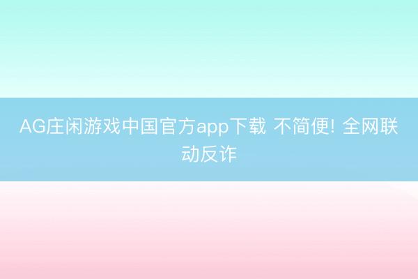 AG庄闲游戏中国官方app下载 不简便! 全网联动反诈