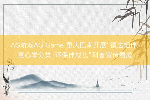 AG游戏AG Game 重庆巴南开展“德法相伴·童心学分类·环保伴成长”科普宣传看成