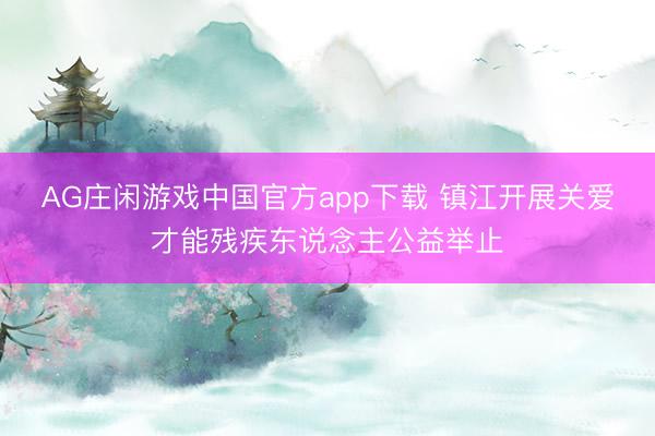 AG庄闲游戏中国官方app下载 镇江开展关爱才能残疾东说念主公益举止