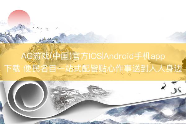 AG游戏(中国)官方IOS|Android手机app下载 便民名目一站式配皆贴心作事送到人人身边