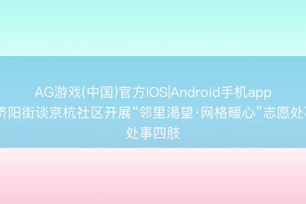 AG游戏(中国)官方IOS|Android手机app下载 济阳街谈京杭社区开展“邻里渴望·网格暖心”志愿处事四肢