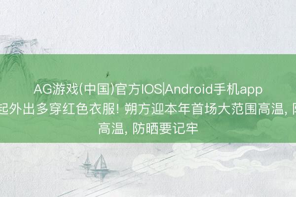 AG游戏(中国)官方IOS|Android手机app下载 今天起外出多穿红色衣服! 朔方迎本年首场大范围高温, 防晒要记牢