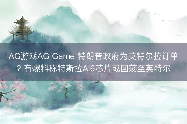 AG游戏AG Game 特朗普政府为英特尔拉订单? 有爆料称特斯拉AI6芯片或回荡至英特尔